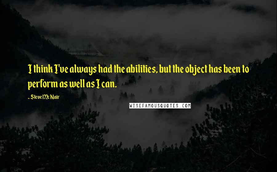 Steve McNair Quotes: I think I've always had the abilities, but the object has been to perform as well as I can.