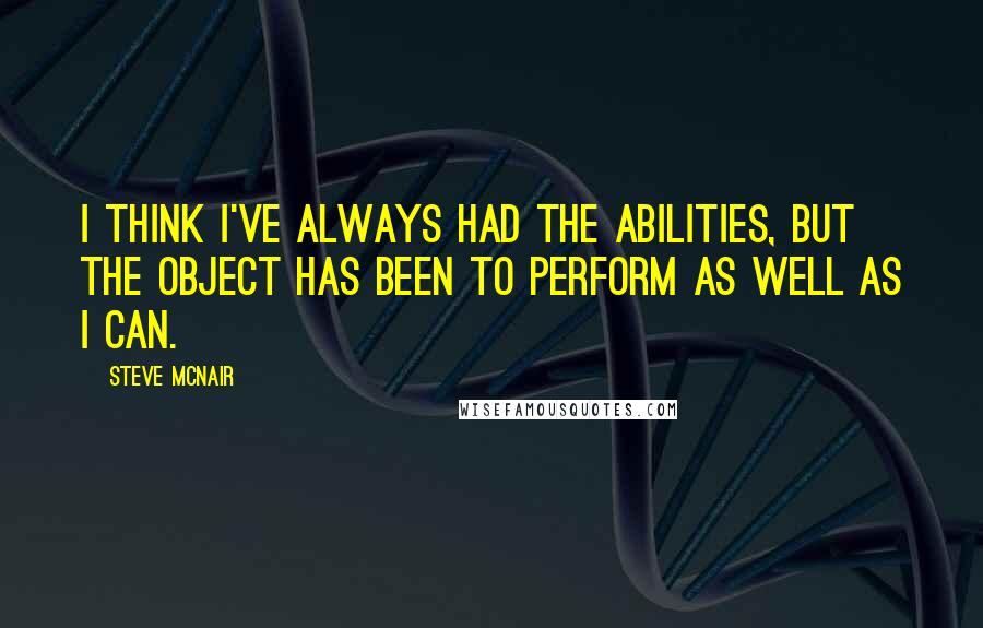 Steve McNair Quotes: I think I've always had the abilities, but the object has been to perform as well as I can.