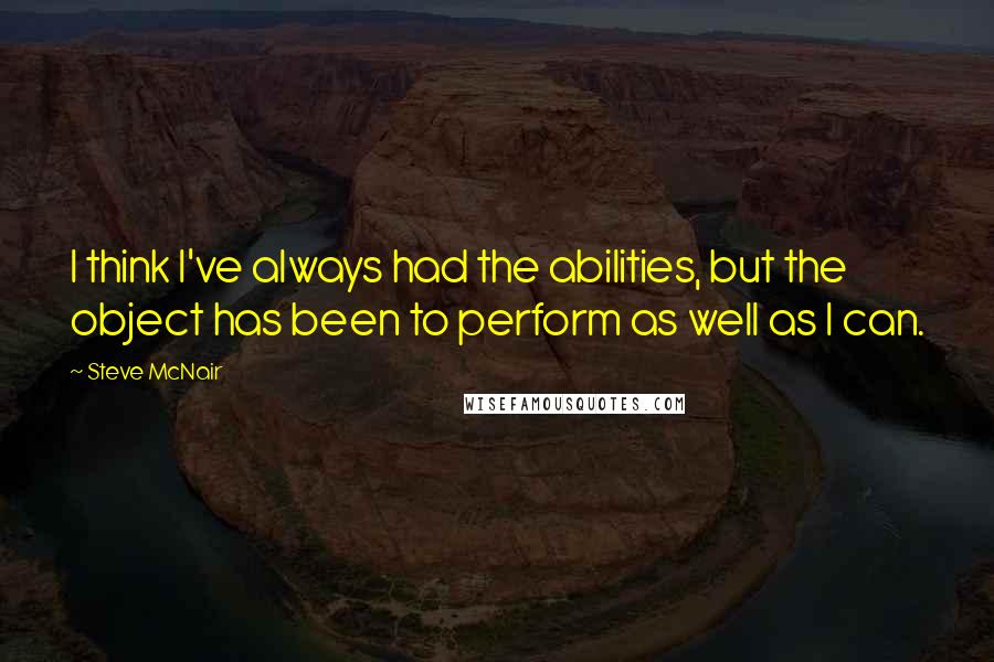 Steve McNair Quotes: I think I've always had the abilities, but the object has been to perform as well as I can.