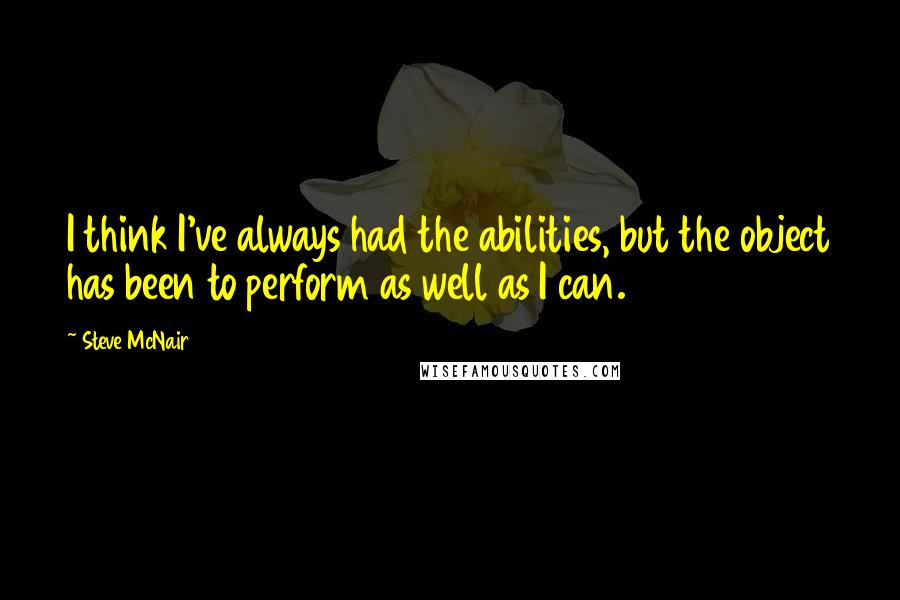 Steve McNair Quotes: I think I've always had the abilities, but the object has been to perform as well as I can.