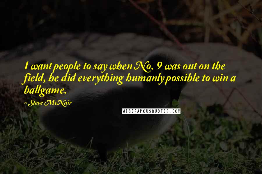 Steve McNair Quotes: I want people to say when No. 9 was out on the field, he did everything humanly possible to win a ballgame.