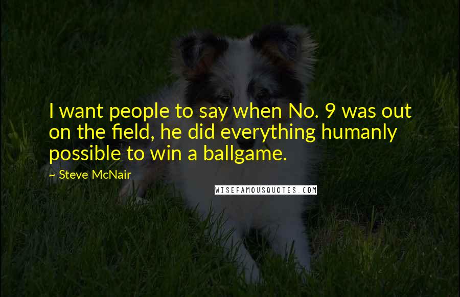 Steve McNair Quotes: I want people to say when No. 9 was out on the field, he did everything humanly possible to win a ballgame.