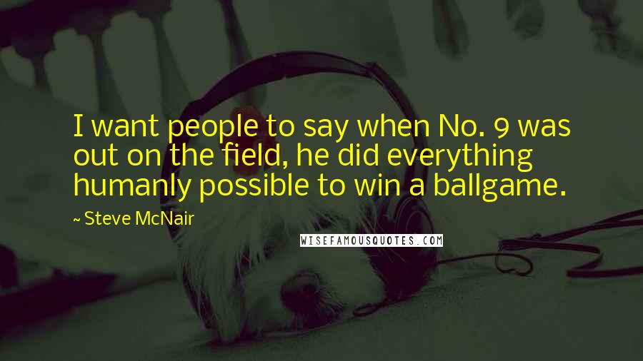Steve McNair Quotes: I want people to say when No. 9 was out on the field, he did everything humanly possible to win a ballgame.