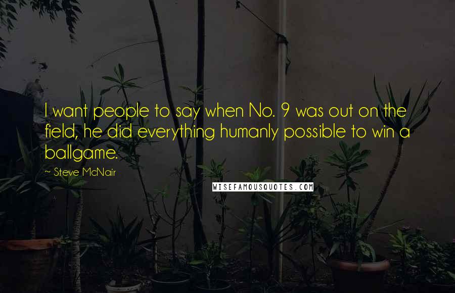 Steve McNair Quotes: I want people to say when No. 9 was out on the field, he did everything humanly possible to win a ballgame.