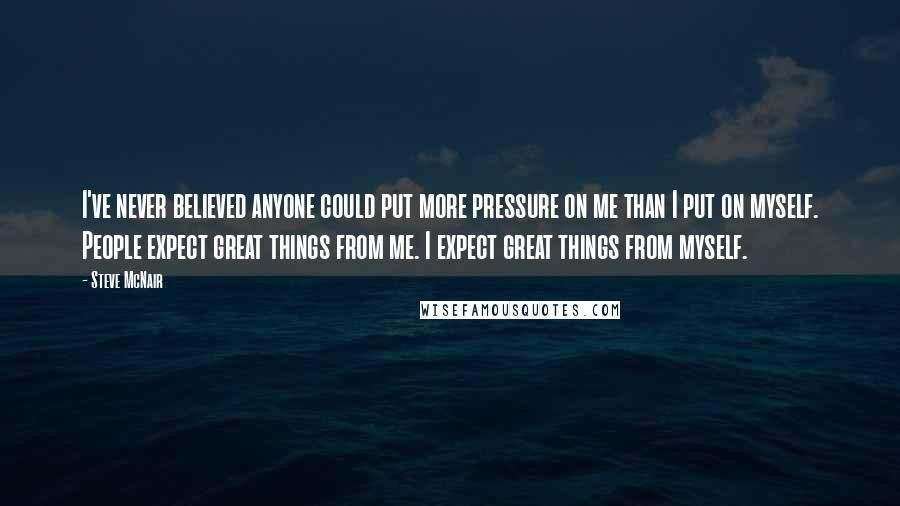 Steve McNair Quotes: I've never believed anyone could put more pressure on me than I put on myself. People expect great things from me. I expect great things from myself.