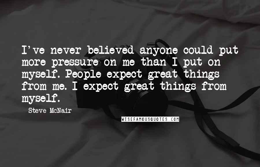 Steve McNair Quotes: I've never believed anyone could put more pressure on me than I put on myself. People expect great things from me. I expect great things from myself.