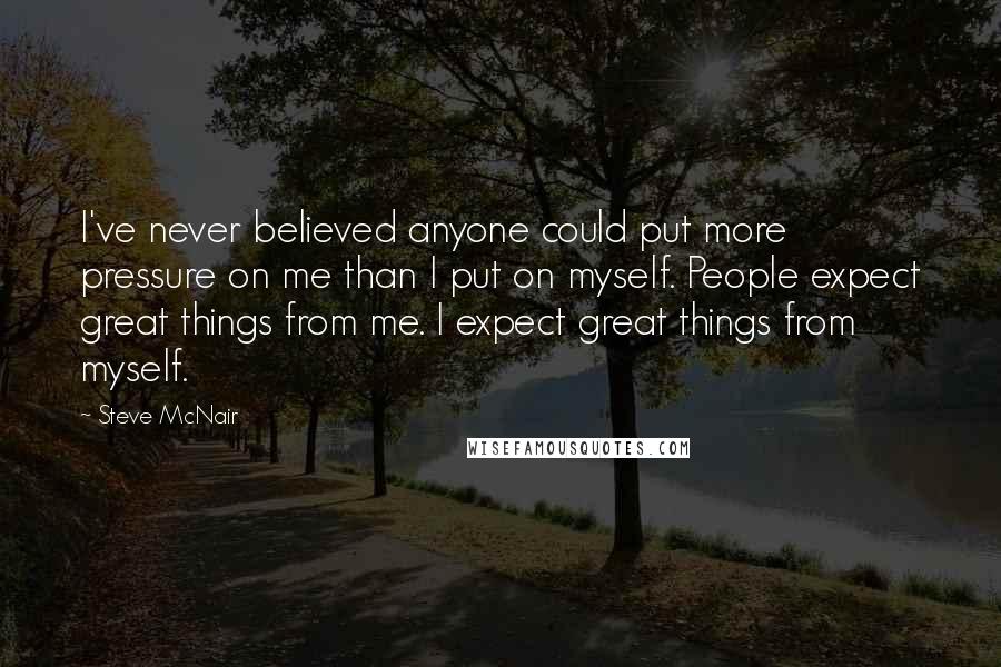 Steve McNair Quotes: I've never believed anyone could put more pressure on me than I put on myself. People expect great things from me. I expect great things from myself.