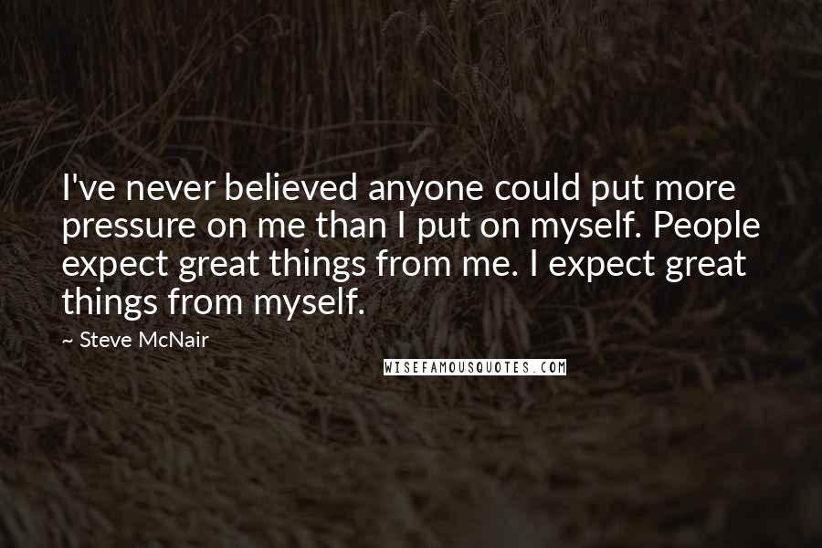Steve McNair Quotes: I've never believed anyone could put more pressure on me than I put on myself. People expect great things from me. I expect great things from myself.