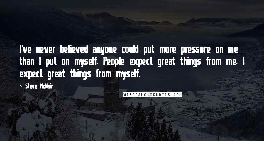 Steve McNair Quotes: I've never believed anyone could put more pressure on me than I put on myself. People expect great things from me. I expect great things from myself.