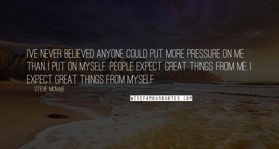 Steve McNair Quotes: I've never believed anyone could put more pressure on me than I put on myself. People expect great things from me. I expect great things from myself.