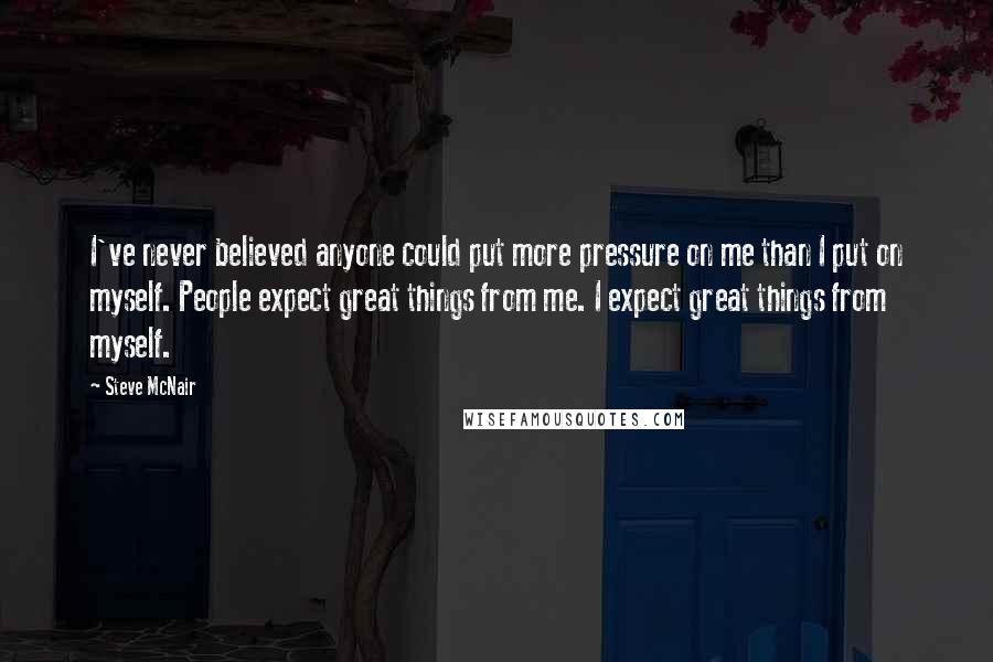 Steve McNair Quotes: I've never believed anyone could put more pressure on me than I put on myself. People expect great things from me. I expect great things from myself.