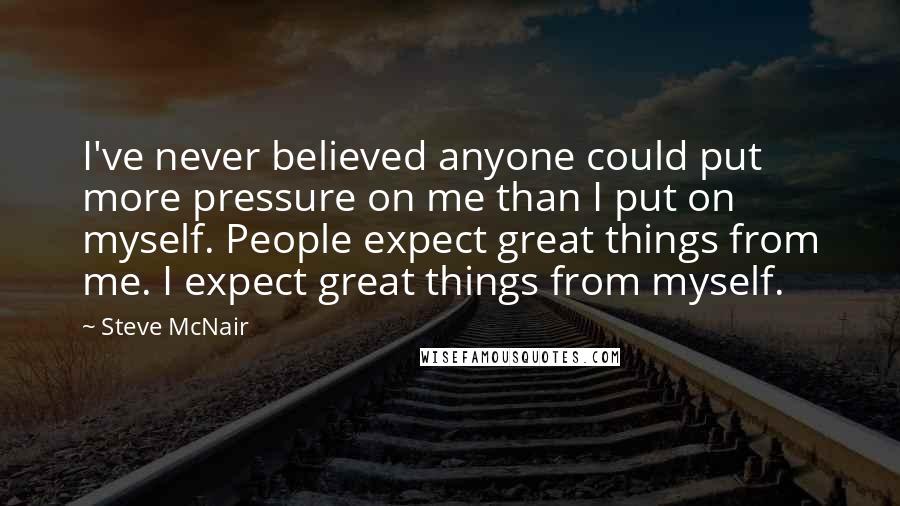 Steve McNair Quotes: I've never believed anyone could put more pressure on me than I put on myself. People expect great things from me. I expect great things from myself.