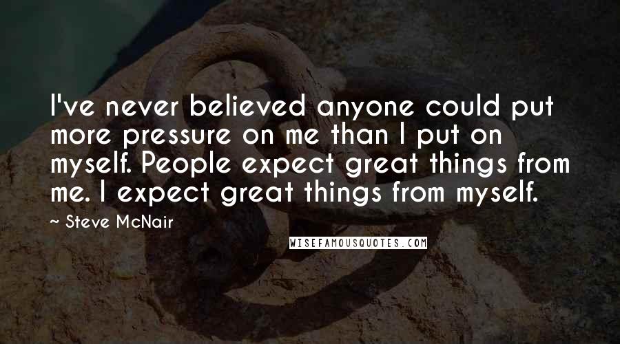 Steve McNair Quotes: I've never believed anyone could put more pressure on me than I put on myself. People expect great things from me. I expect great things from myself.