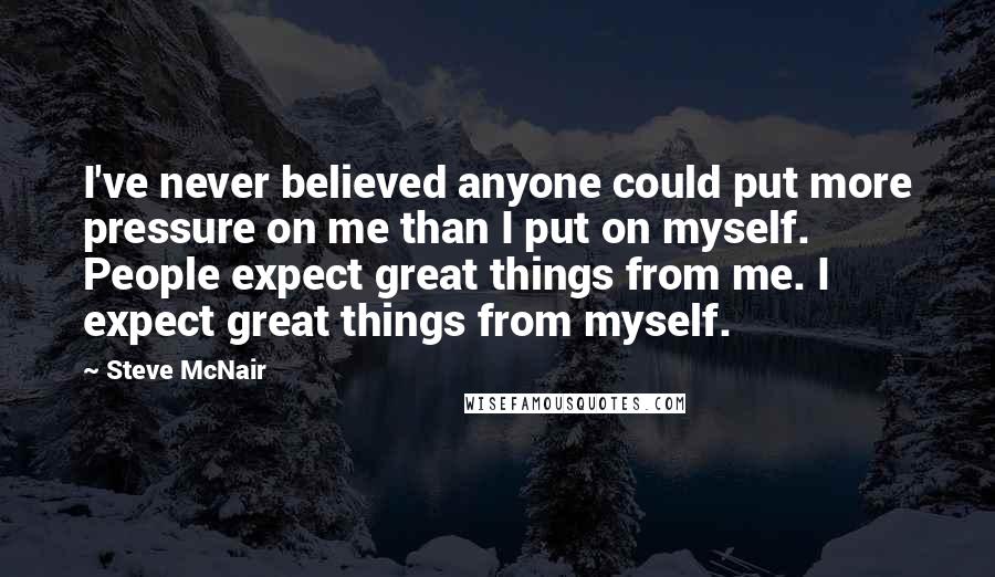 Steve McNair Quotes: I've never believed anyone could put more pressure on me than I put on myself. People expect great things from me. I expect great things from myself.