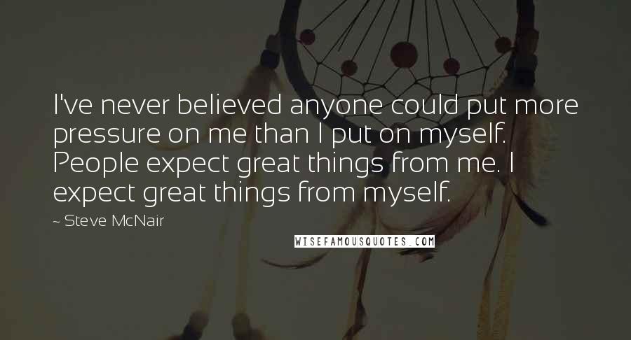 Steve McNair Quotes: I've never believed anyone could put more pressure on me than I put on myself. People expect great things from me. I expect great things from myself.