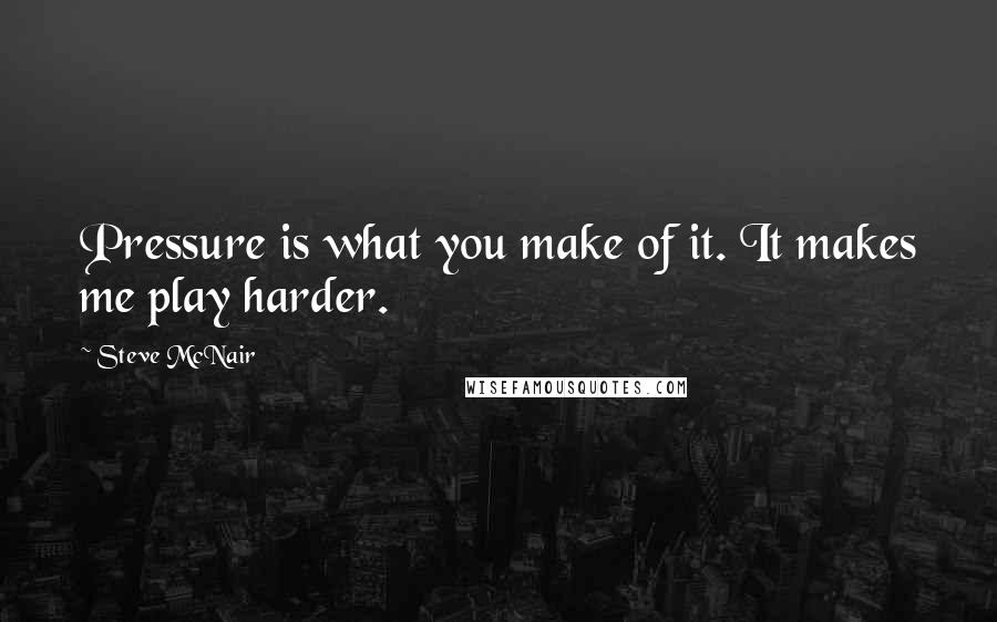 Steve McNair Quotes: Pressure is what you make of it. It makes me play harder.