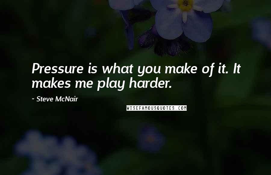 Steve McNair Quotes: Pressure is what you make of it. It makes me play harder.