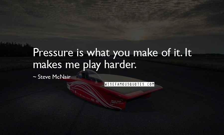 Steve McNair Quotes: Pressure is what you make of it. It makes me play harder.