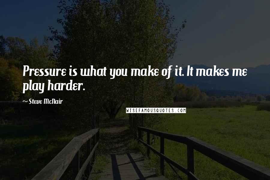 Steve McNair Quotes: Pressure is what you make of it. It makes me play harder.