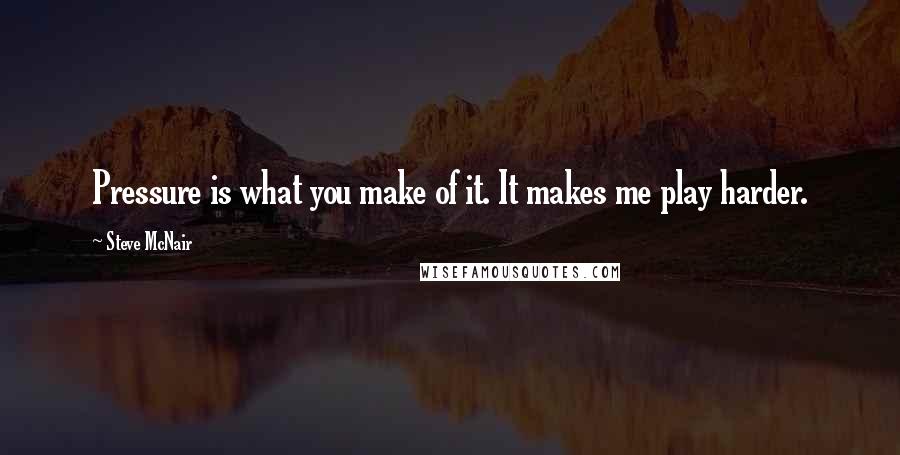 Steve McNair Quotes: Pressure is what you make of it. It makes me play harder.