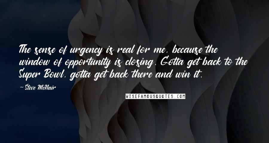 Steve McNair Quotes: The sense of urgency is real for me, because the window of opportunity is closing. Gotta get back to the Super Bowl, gotta get back there and win it.