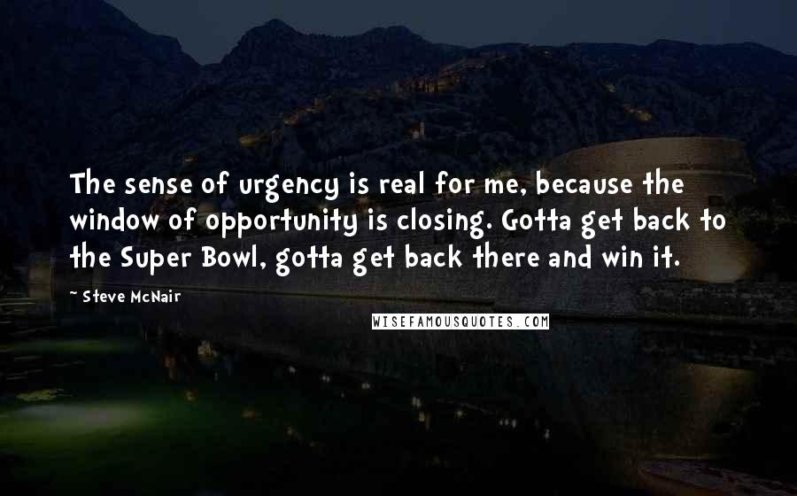 Steve McNair Quotes: The sense of urgency is real for me, because the window of opportunity is closing. Gotta get back to the Super Bowl, gotta get back there and win it.