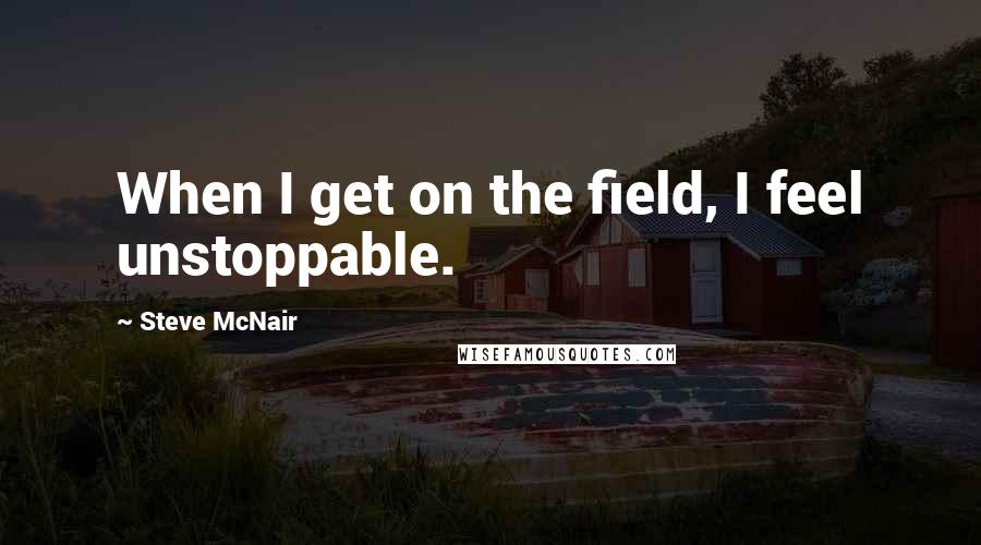Steve McNair Quotes: When I get on the field, I feel unstoppable.