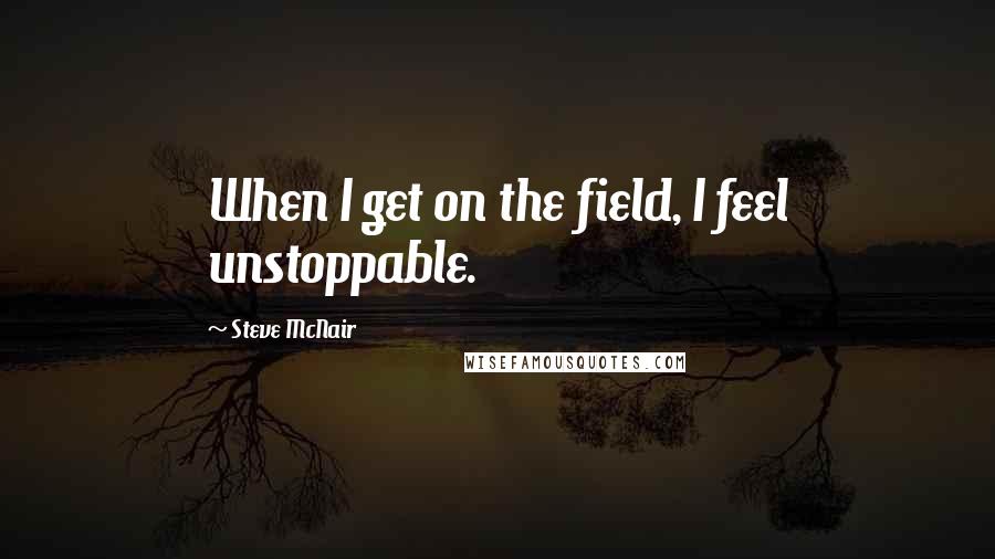 Steve McNair Quotes: When I get on the field, I feel unstoppable.