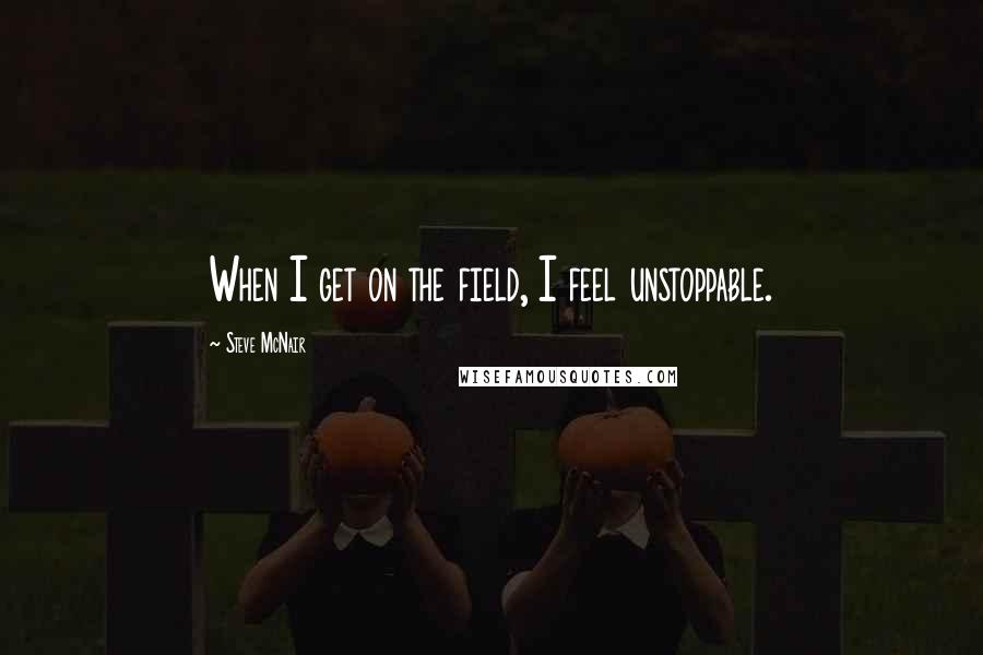 Steve McNair Quotes: When I get on the field, I feel unstoppable.