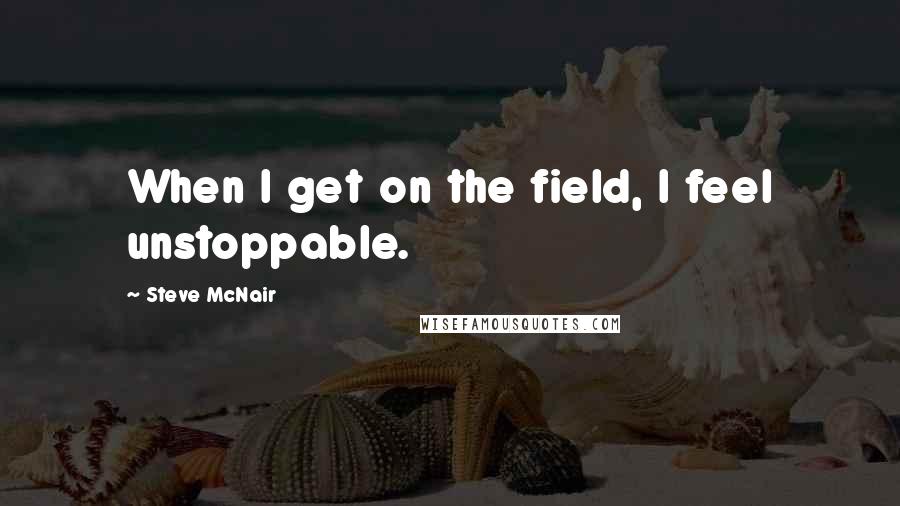 Steve McNair Quotes: When I get on the field, I feel unstoppable.