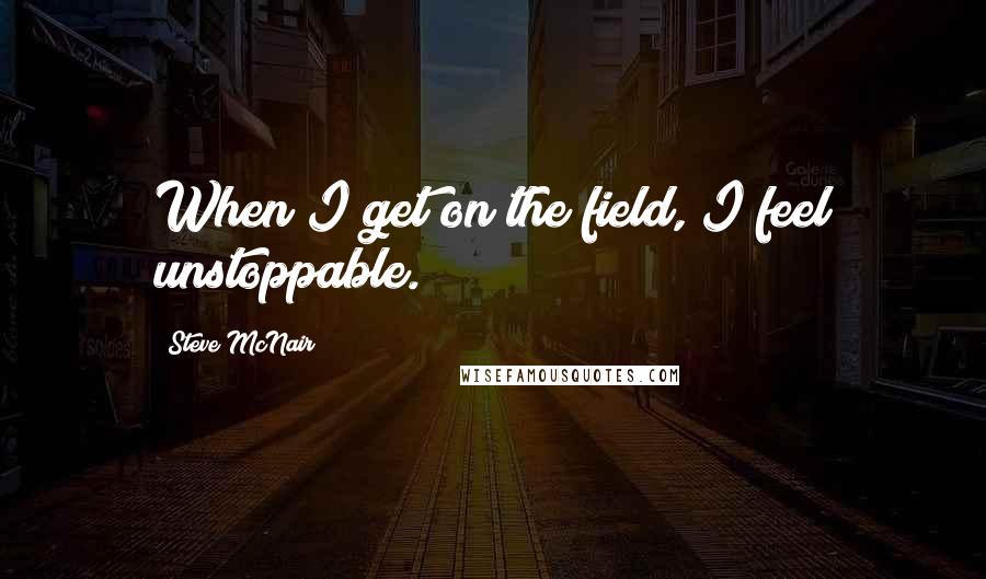 Steve McNair Quotes: When I get on the field, I feel unstoppable.