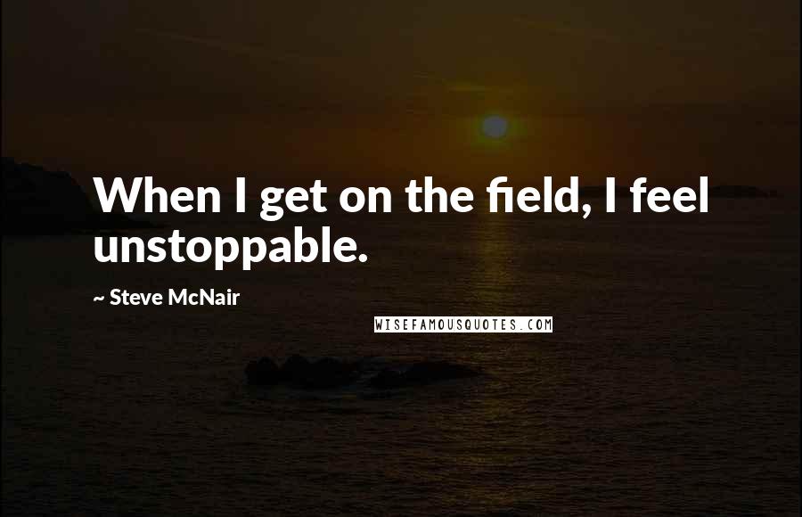 Steve McNair Quotes: When I get on the field, I feel unstoppable.