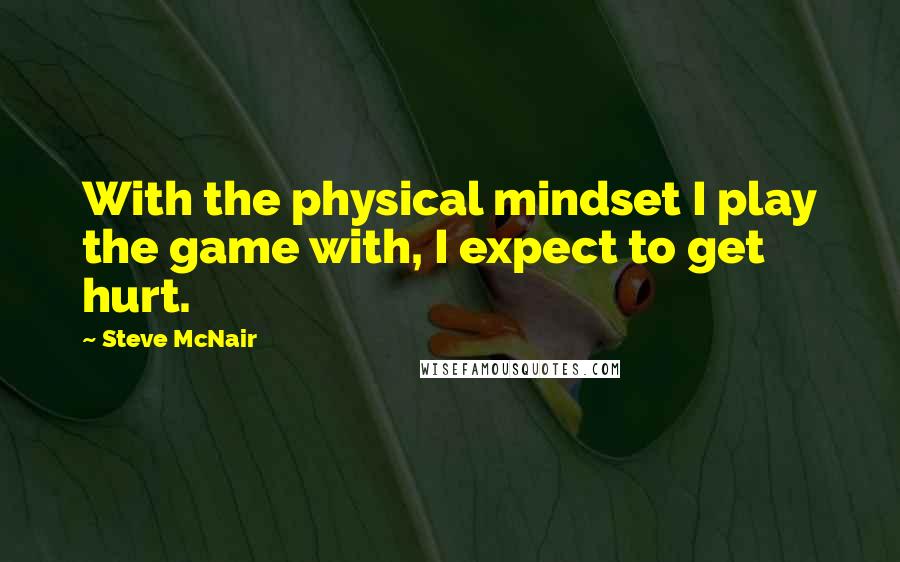 Steve McNair Quotes: With the physical mindset I play the game with, I expect to get hurt.