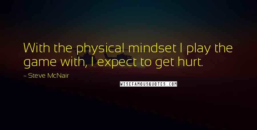 Steve McNair Quotes: With the physical mindset I play the game with, I expect to get hurt.