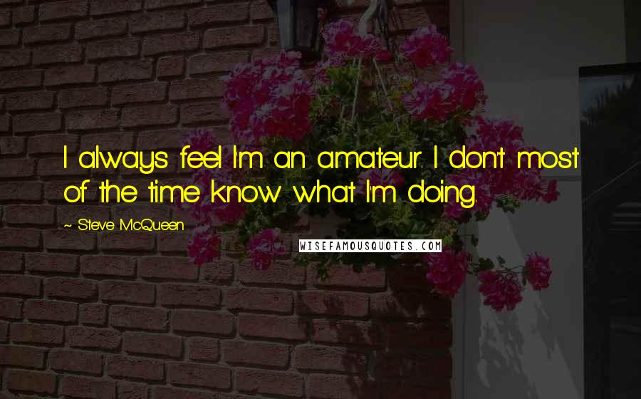 Steve McQueen Quotes: I always feel I'm an amateur. I don't most of the time know what I'm doing.