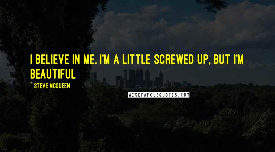 Steve McQueen Quotes: I believe in me. I'm a little screwed up, but I'm beautiful