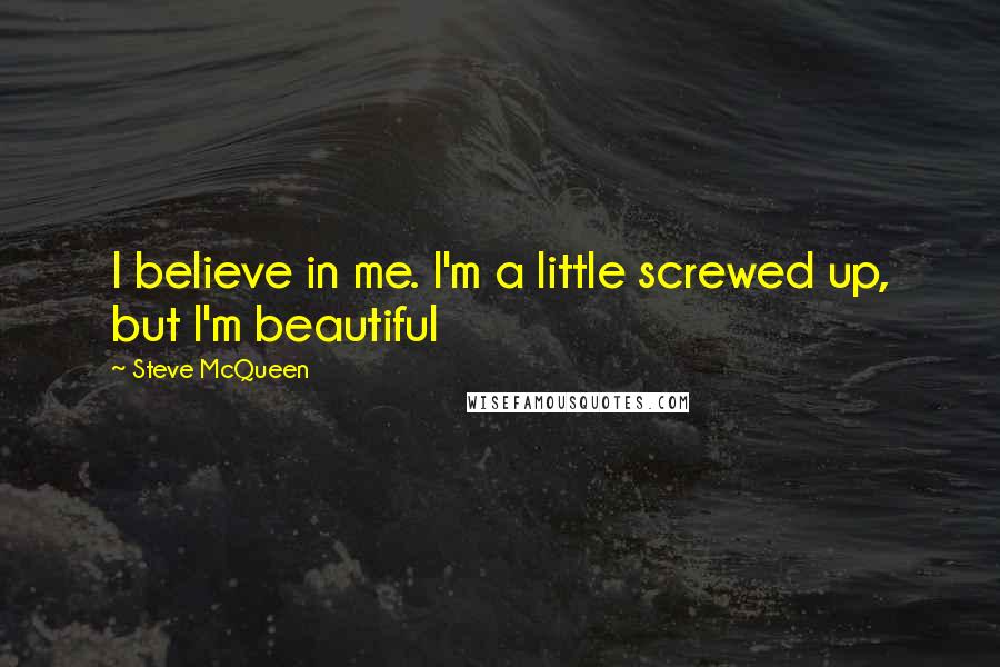 Steve McQueen Quotes: I believe in me. I'm a little screwed up, but I'm beautiful