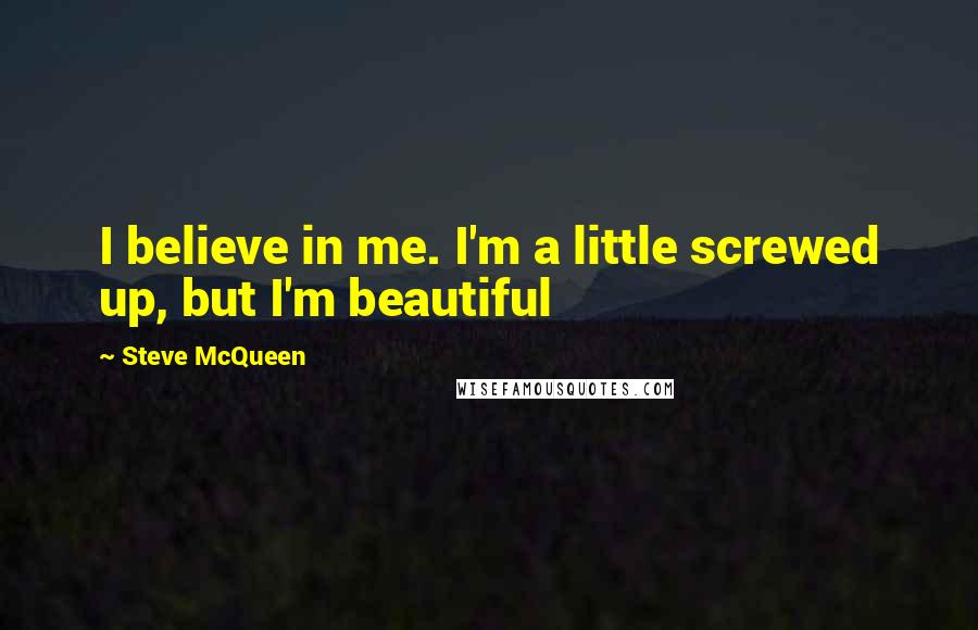 Steve McQueen Quotes: I believe in me. I'm a little screwed up, but I'm beautiful