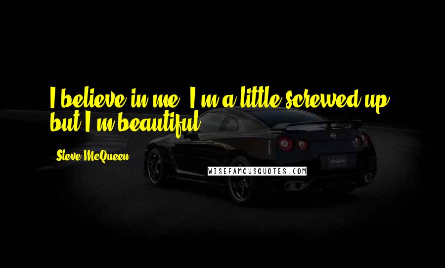 Steve McQueen Quotes: I believe in me. I'm a little screwed up, but I'm beautiful