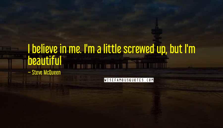 Steve McQueen Quotes: I believe in me. I'm a little screwed up, but I'm beautiful