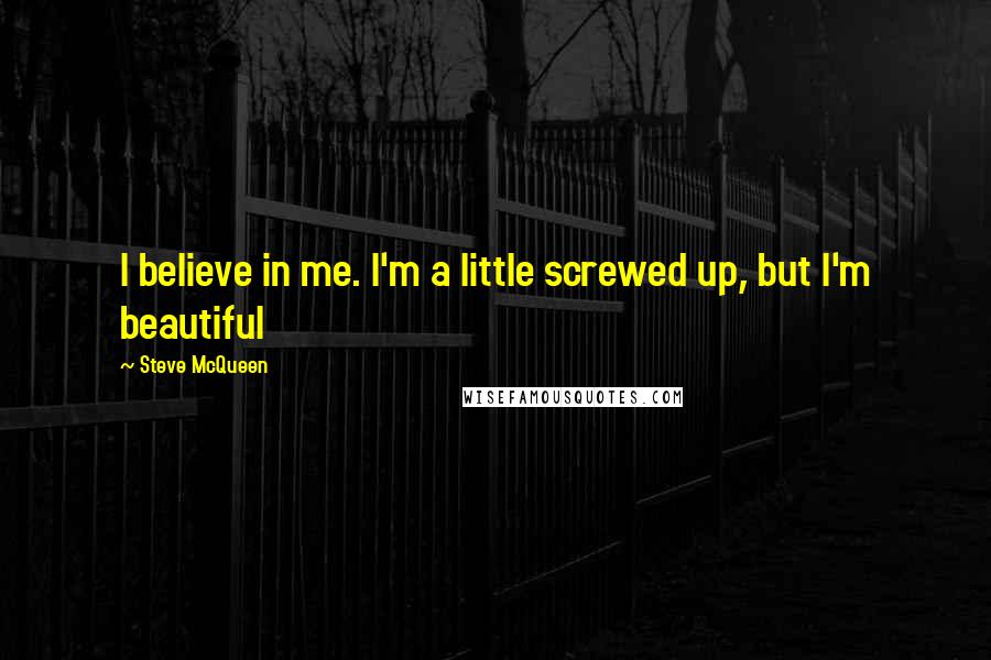 Steve McQueen Quotes: I believe in me. I'm a little screwed up, but I'm beautiful