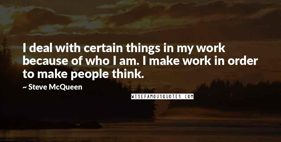 Steve McQueen Quotes: I deal with certain things in my work because of who I am. I make work in order to make people think.