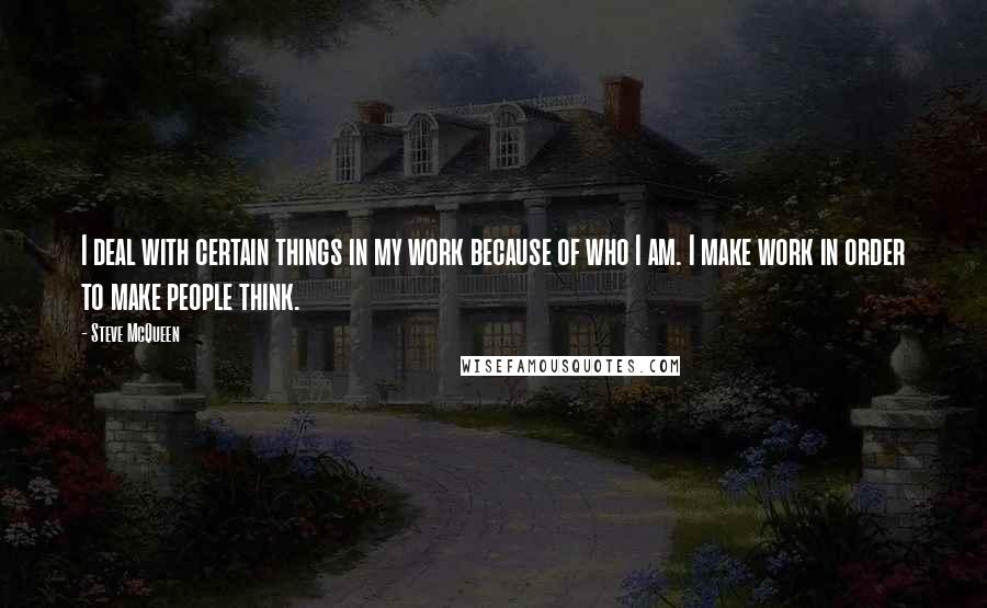 Steve McQueen Quotes: I deal with certain things in my work because of who I am. I make work in order to make people think.