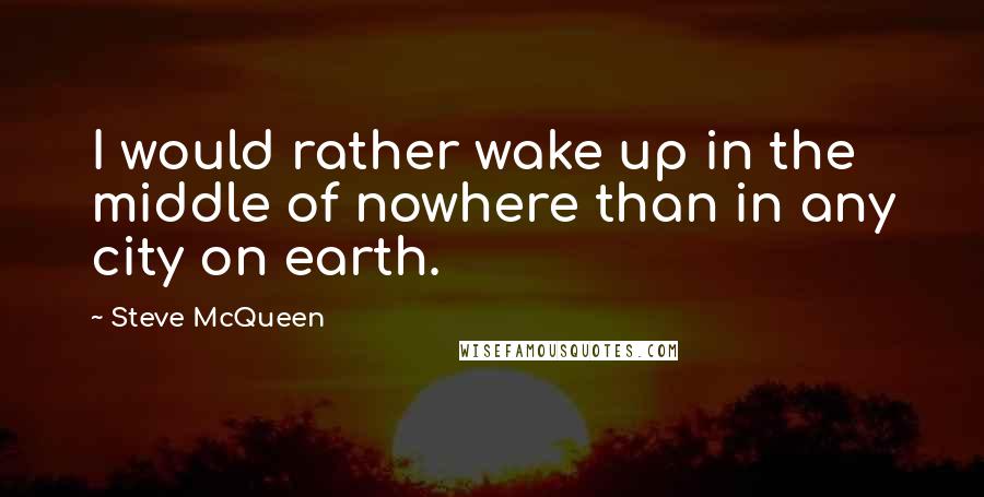 Steve McQueen Quotes: I would rather wake up in the middle of nowhere than in any city on earth.