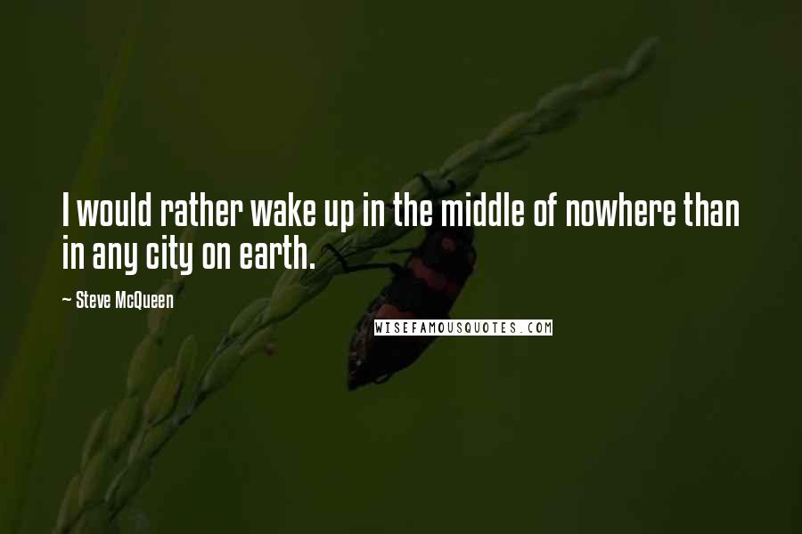 Steve McQueen Quotes: I would rather wake up in the middle of nowhere than in any city on earth.