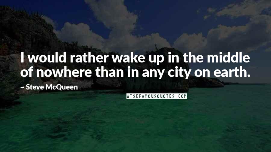 Steve McQueen Quotes: I would rather wake up in the middle of nowhere than in any city on earth.