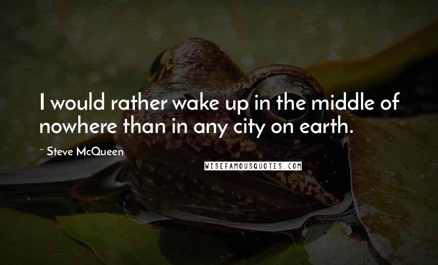 Steve McQueen Quotes: I would rather wake up in the middle of nowhere than in any city on earth.