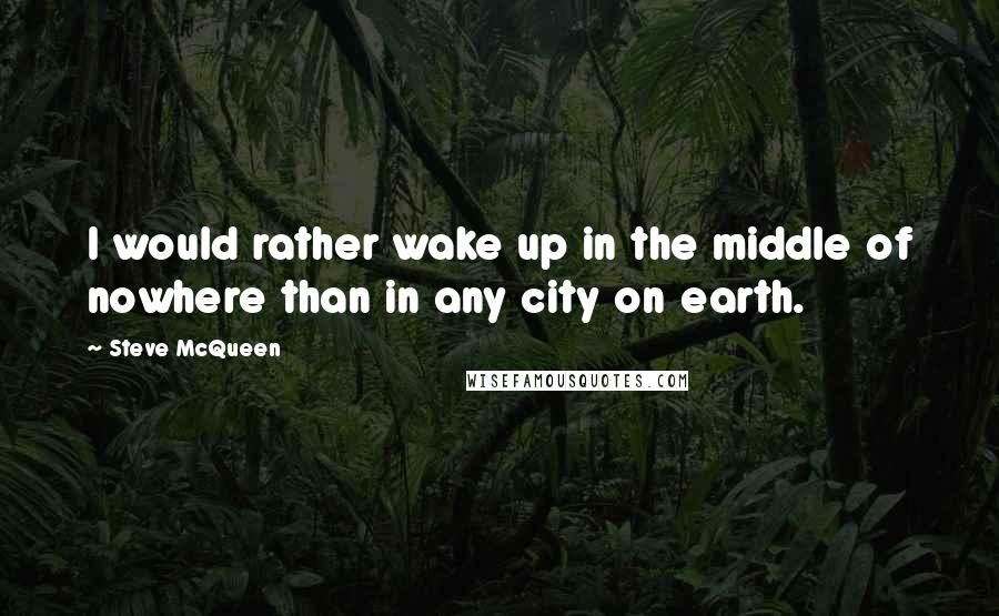 Steve McQueen Quotes: I would rather wake up in the middle of nowhere than in any city on earth.