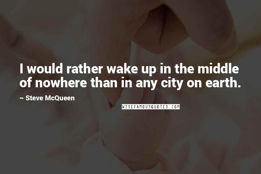 Steve McQueen Quotes: I would rather wake up in the middle of nowhere than in any city on earth.