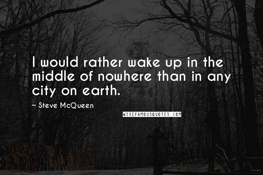 Steve McQueen Quotes: I would rather wake up in the middle of nowhere than in any city on earth.